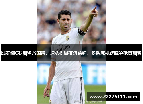 耶罗称C罗加盟乃国策，球队积极推进续约，多队虎视眈眈争抢其加盟